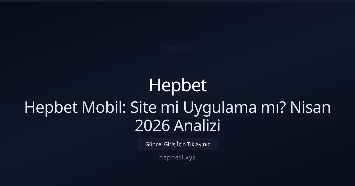 Hepbet Mobil: Site mi Uygulama mı? Nisan 2026 Analizi